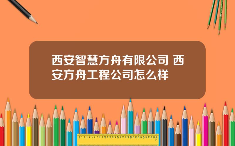 西安智慧方舟有限公司 西安方舟工程公司怎么样